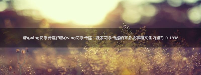 糖心vlog在线：糖心vlog花季传媒(